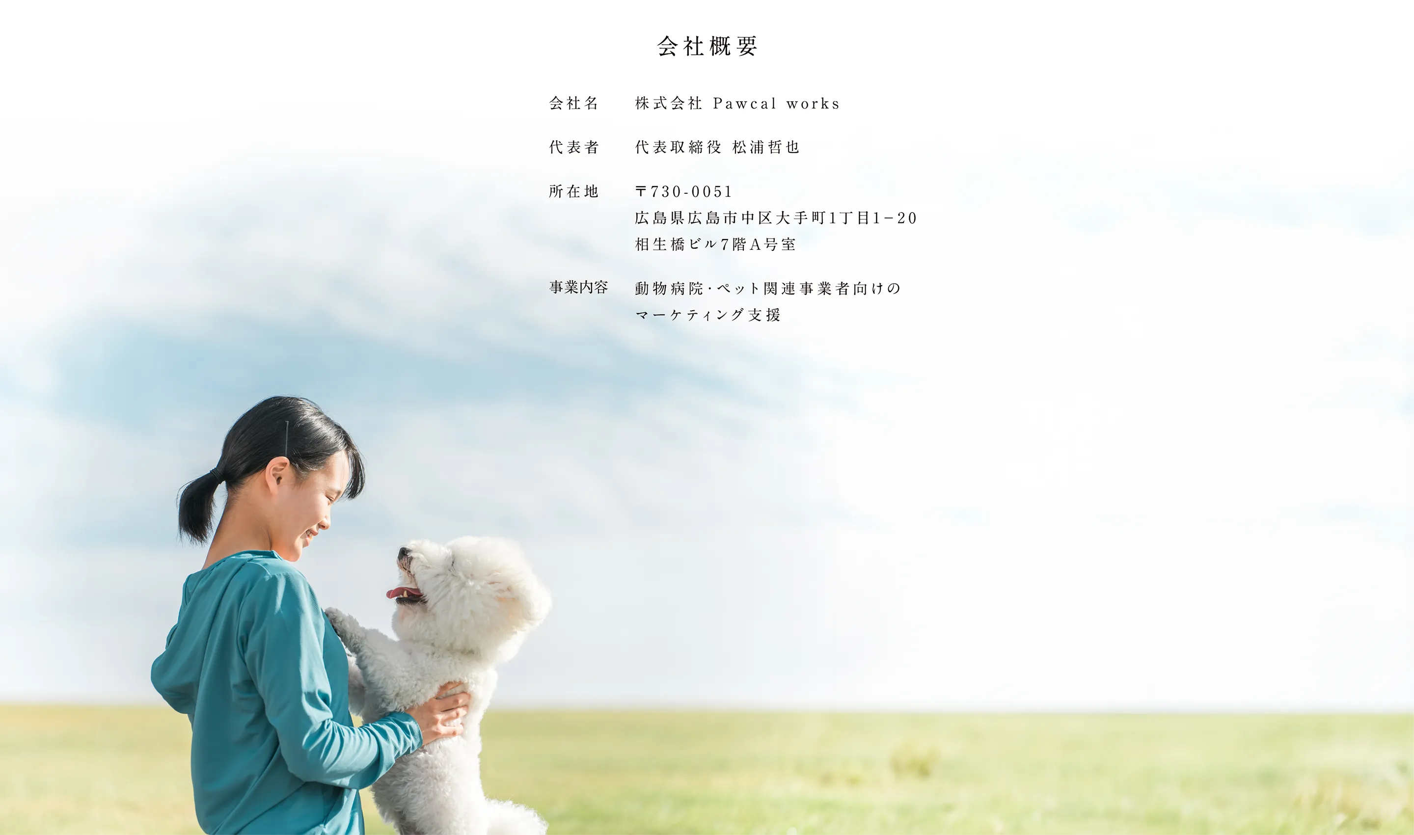株式会社 Pawcal works　代表取締役　松浦哲也　〒730-0051 広島県広島市中区大手町1丁目1-20 相生橋ビル7階A号室　動物病院・ペット関連事業者向けのマーケティング支援
